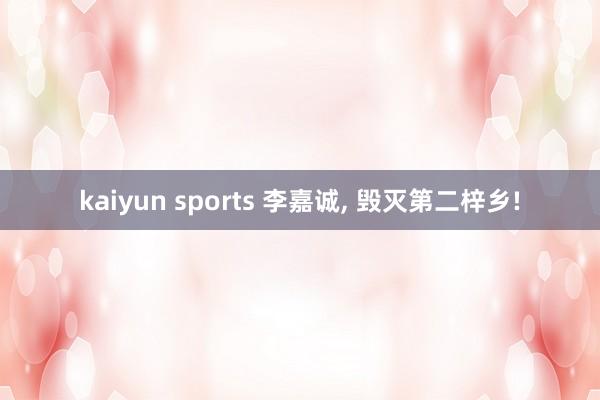 kaiyun sports 李嘉诚， 毁灭第二梓乡!