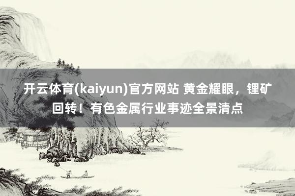 开云体育(kaiyun)官方网站 黄金耀眼，锂矿回转！有色金属行业事迹全景清点