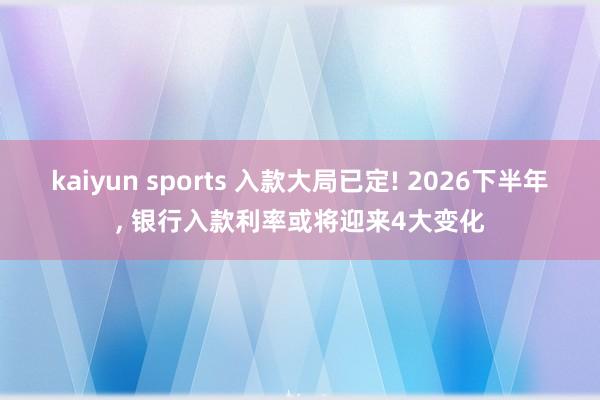 kaiyun sports 入款大局已定! 2026下半年， 银行入款利率或将迎来4大变化