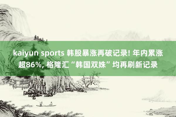 kaiyun sports 韩股暴涨再破记录! 年内累涨超86%， 格隆汇“韩国双姝”均再刷新记录