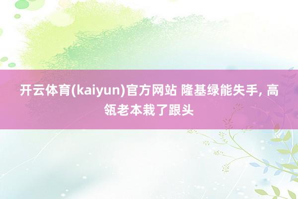开云体育(kaiyun)官方网站 隆基绿能失手， 高瓴老本栽了跟头