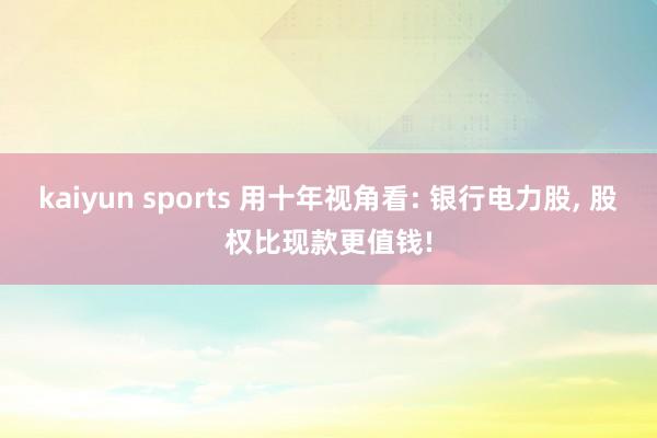 kaiyun sports 用十年视角看: 银行电力股， 股权比现款更值钱!