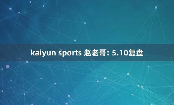 kaiyun sports 赵老哥: 5.10复盘