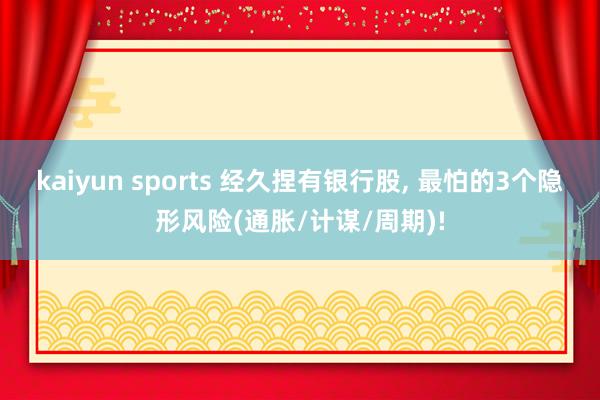 kaiyun sports 经久捏有银行股， 最怕的3个隐形风险(通胀/计谋/周期)!