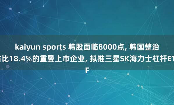 kaiyun sports 韩股面临8000点， 韩国整治占比18.4%的重叠上市企业， 拟推三星SK海力士杠杆ETF