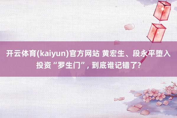开云体育(kaiyun)官方网站 黄宏生、段永平堕入投资“罗生门”， 到底谁记错了?