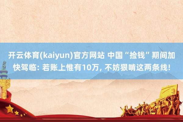 开云体育(kaiyun)官方网站 中国“捡钱”期间加快驾临: 若账上惟有10万， 不妨狠啃这两条线!