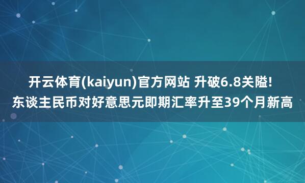 开云体育(kaiyun)官方网站 升破6.8关隘! 东谈主民币对好意思元即期汇率升至39个月新高