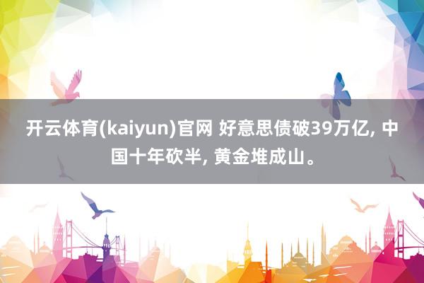 开云体育(kaiyun)官网 好意思债破39万亿， 中国十年砍半， 黄金堆成山。