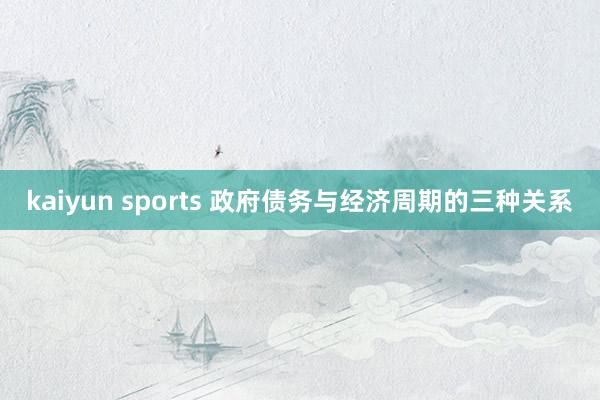 kaiyun sports 政府债务与经济周期的三种关系