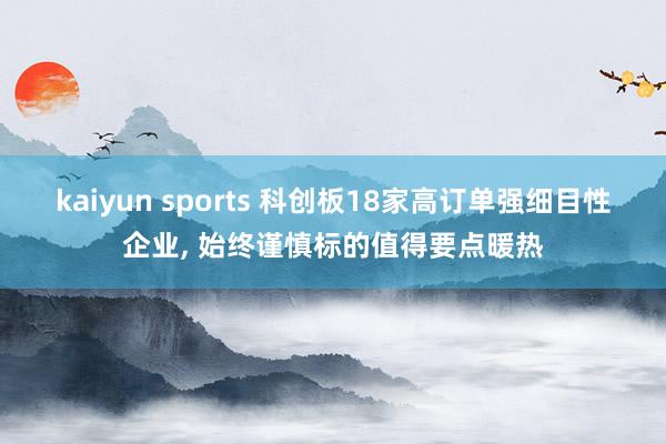 kaiyun sports 科创板18家高订单强细目性企业， 始终谨慎标的值得要点暖热