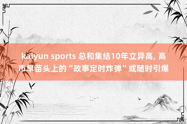 kaiyun sports 总和集结10年立异高， 高市早苗头上的“政事定时炸弹”或随时引爆
