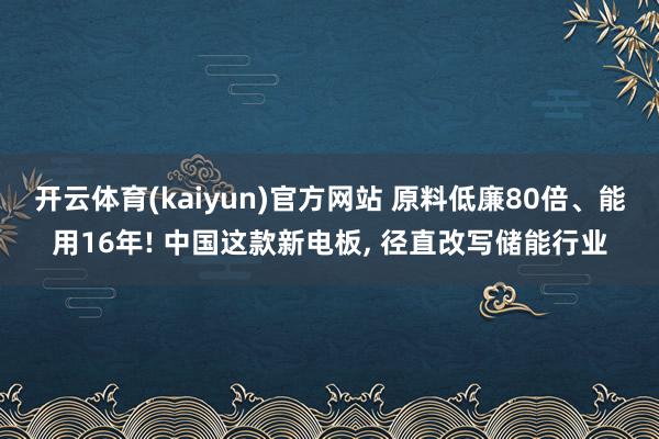 开云体育(kaiyun)官方网站 原料低廉80倍、能用16年! 中国这款新电板， 径直改写储能行业