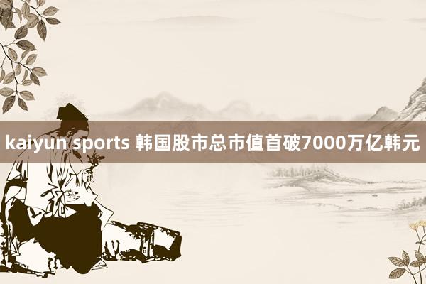 kaiyun sports 韩国股市总市值首破7000万亿韩元