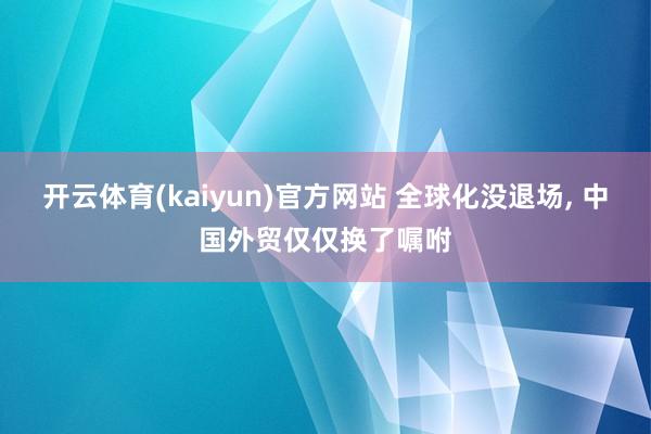 开云体育(kaiyun)官方网站 全球化没退场， 中国外贸仅仅换了嘱咐