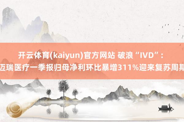 开云体育(kaiyun)官方网站 破浪“IVD”: 迈瑞医疗一季报归母净利环比暴增311%迎来复苏周期