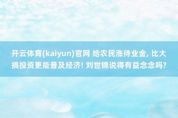 开云体育(kaiyun)官网 给农民涨待业金， 比大搞投资更能普及经济! 刘世锦说得有益念念吗?