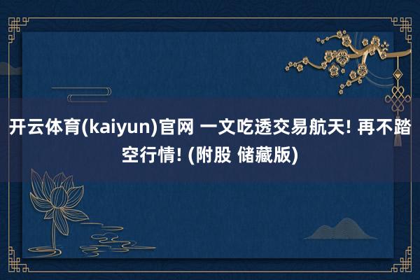 开云体育(kaiyun)官网 一文吃透交易航天! 再不踏空行情! (附股 储藏版)