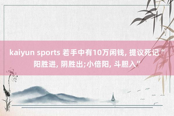 kaiyun sports 若手中有10万闲钱， 提议死记“阳胜进， 阴胜出;小倍阳， 斗胆入”