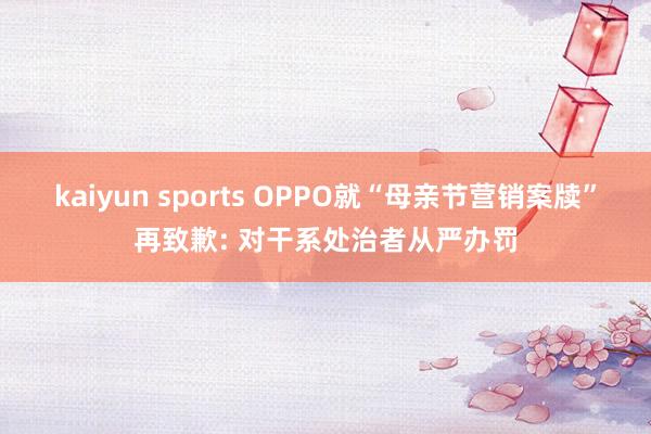 kaiyun sports OPPO就“母亲节营销案牍”再致歉: 对干系处治者从严办罚