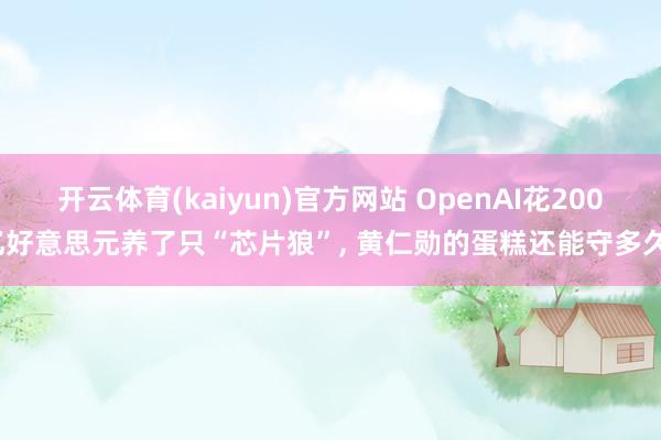 开云体育(kaiyun)官方网站 OpenAI花200亿好意思元养了只“芯片狼”， 黄仁勋的蛋糕还能守多久?
