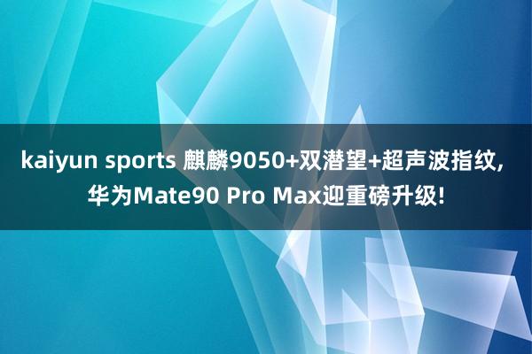 kaiyun sports 麒麟9050+双潜望+超声波指纹， 华为Mate90 Pro Max迎重磅升级!