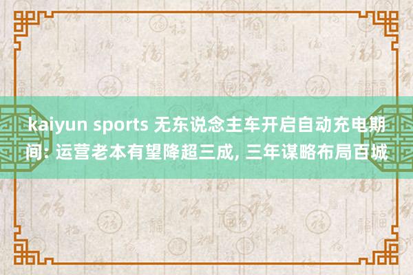 kaiyun sports 无东说念主车开启自动充电期间: 运营老本有望降超三成， 三年谋略布局百城