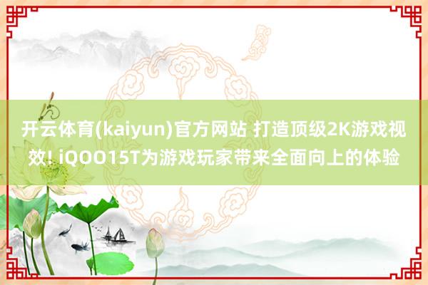 开云体育(kaiyun)官方网站 打造顶级2K游戏视效! iQOO15T为游戏玩家带来全面向上的体验