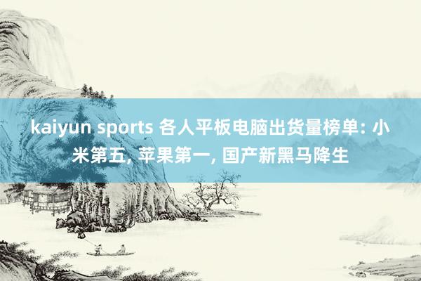 kaiyun sports 各人平板电脑出货量榜单: 小米第五， 苹果第一， 国产新黑马降生
