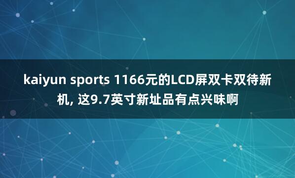kaiyun sports 1166元的LCD屏双卡双待新机， 这9.7英寸新址品有点兴味啊