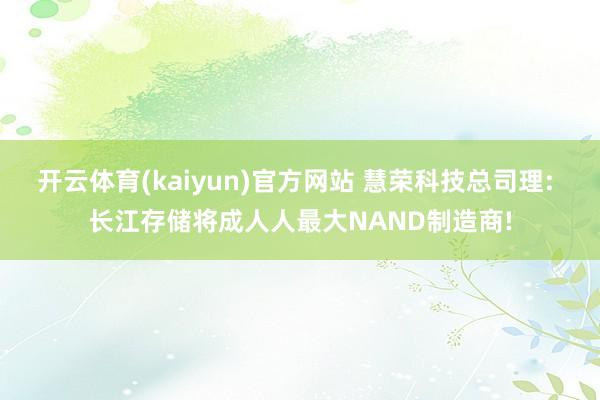 开云体育(kaiyun)官方网站 慧荣科技总司理: 长江存储将成人人最大NAND制造商!