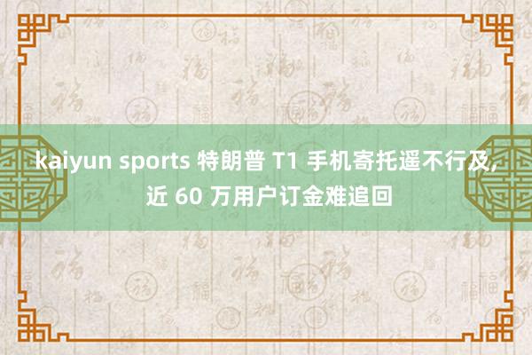 kaiyun sports 特朗普 T1 手机寄托遥不行及， 近 60 万用户订金难追回