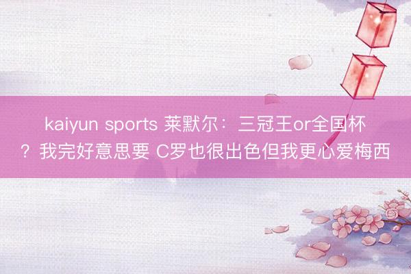 kaiyun sports 莱默尔：三冠王or全国杯？我完好意思要 C罗也很出色但我更心爱梅西