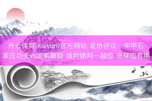 开云体育(kaiyun)官方网站 足协评议：中甲石家庄功夫vs定南赣联 裁判错判一越位 进球应有用