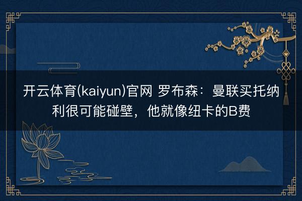 开云体育(kaiyun)官网 罗布森：曼联买托纳利很可能碰壁，他就像纽卡的B费