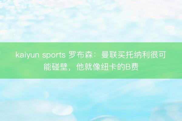 kaiyun sports 罗布森：曼联买托纳利很可能碰壁，他就像纽卡的B费