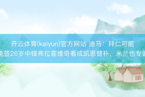 开云体育(kaiyun)官方网站 迪马：拜仁可能免签26岁中锋弗拉霍维奇看成凯恩替补，米兰也专诚