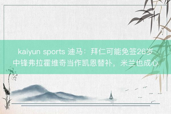kaiyun sports 迪马：拜仁可能免签26岁中锋弗拉霍维奇当作凯恩替补，米兰也成心