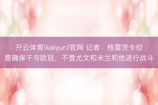 开云体育(kaiyun)官网 记者：格雷茨卡但愿确保干与欧冠，不啻尤文和米兰和他进行战斗