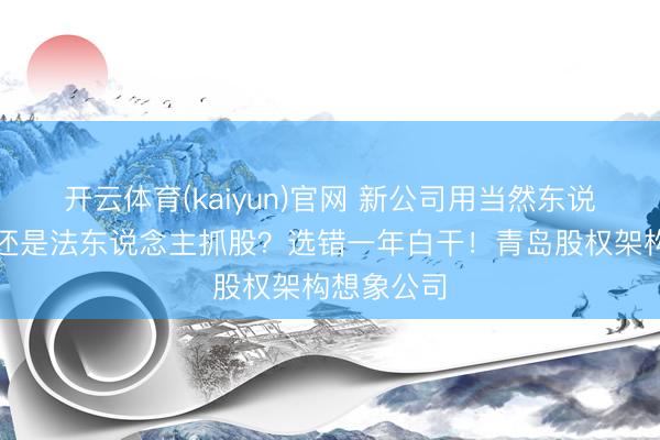 开云体育(kaiyun)官网 新公司用当然东说念主抓股还是法东说念主抓股？选错一年白干！青岛股权架构想象公司
