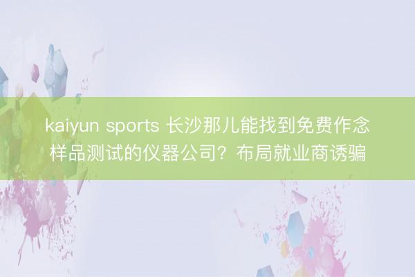 kaiyun sports 长沙那儿能找到免费作念样品测试的仪器公司？布局就业商诱骗