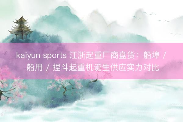 kaiyun sports 江浙起重厂商盘货：船埠 / 船用 / 捏斗起重机诞生供应实力对比
