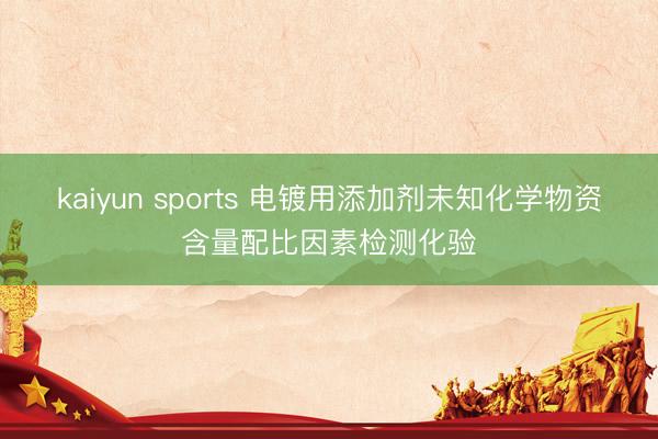 kaiyun sports 电镀用添加剂未知化学物资含量配比因素检测化验