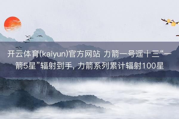 开云体育(kaiyun)官方网站 力箭一号遥十三“一箭5星”辐射到手， 力箭系列累计辐射100星