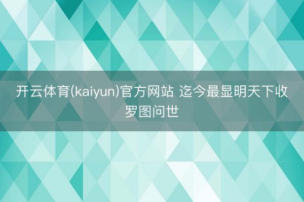 开云体育(kaiyun)官方网站 迄今最显明天下收罗图问世