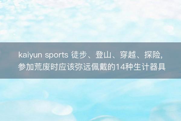 kaiyun sports 徒步、登山、穿越、探险， 参加荒废时应该弥远佩戴的14种生计器具