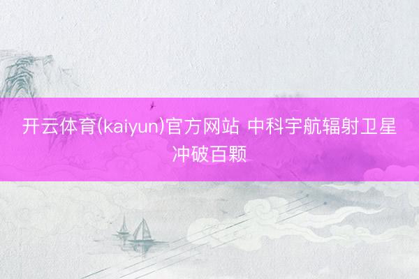 开云体育(kaiyun)官方网站 中科宇航辐射卫星冲破百颗