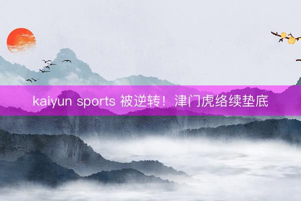 kaiyun sports 被逆转！津门虎络续垫底