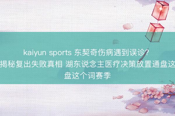 kaiyun sports 东契奇伤病遇到误诊? 医疗行家揭秘复出失败真相 湖东说念主医疗决策放置通盘这个词赛季