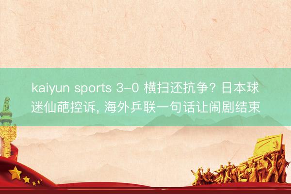 kaiyun sports 3-0 横扫还抗争? 日本球迷仙葩控诉， 海外乒联一句话让闹剧结束